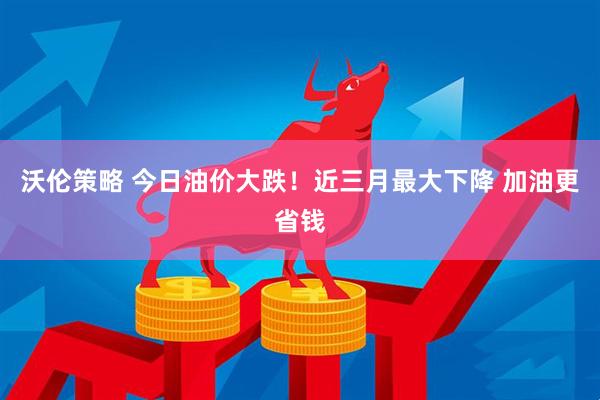 沃伦策略 今日油价大跌！近三月最大下降 加油更省钱