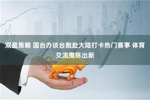 双盈策略 国台办谈台胞赴大陆打卡热门赛事 体育交流推陈出新