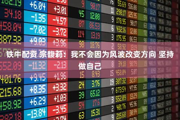 铁牛配资 宗馥莉：我不会因为风波改变方向 坚持做自己