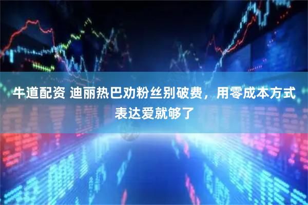 牛道配资 迪丽热巴劝粉丝别破费，用零成本方式表达爱就够了