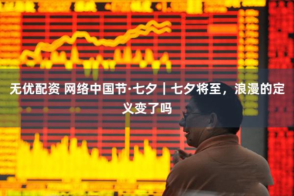 无优配资 网络中国节·七夕｜七夕将至，浪漫的定义变了吗