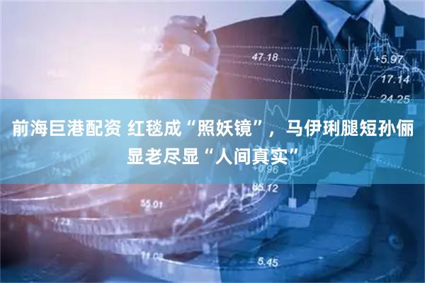 前海巨港配资 红毯成“照妖镜”，马伊琍腿短孙俪显老尽显“人间真实”