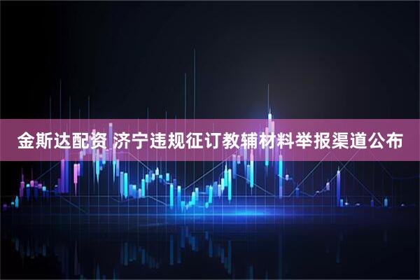 金斯达配资 济宁违规征订教辅材料举报渠道公布