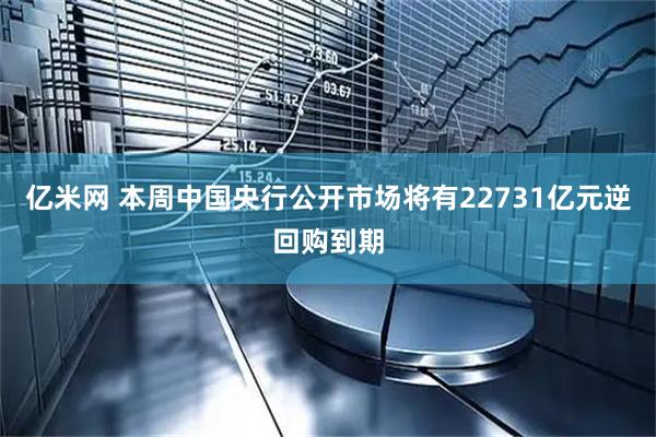 亿米网 本周中国央行公开市场将有22731亿元逆回购到期