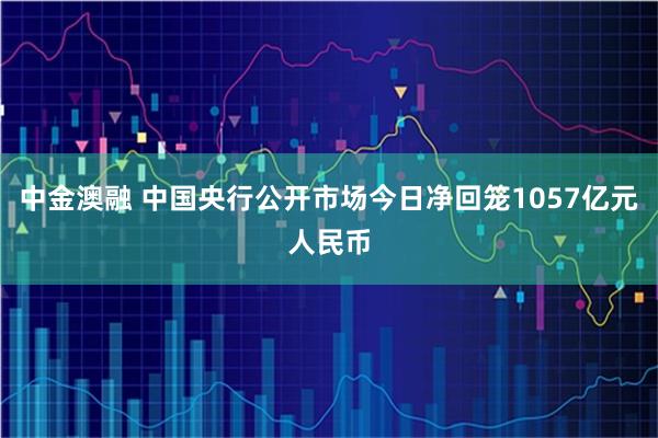中金澳融 中国央行公开市场今日净回笼1057亿元人民币