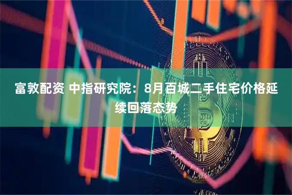 富敦配资 中指研究院：8月百城二手住宅价格延续回落态势