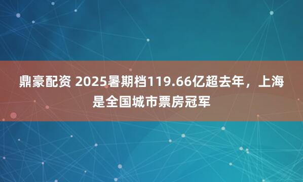 鼎豪配资 2025暑期档119.66亿超去年，上海是全国城市票房冠军
