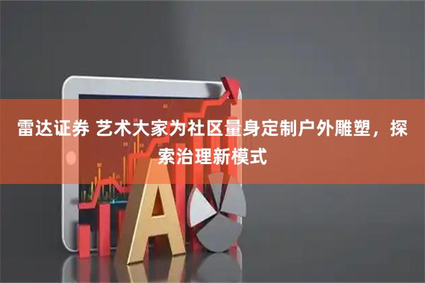 雷达证券 艺术大家为社区量身定制户外雕塑，探索治理新模式