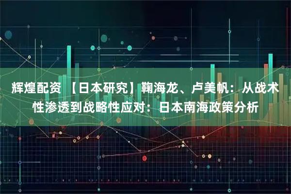 辉煌配资 【日本研究】鞠海龙、卢美帆：从战术性渗透到战略性应对：日本南海政策分析