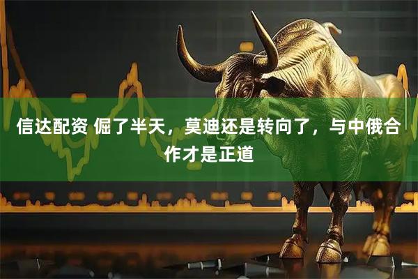 信达配资 倔了半天，莫迪还是转向了，与中俄合作才是正道