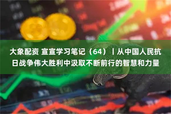 大象配资 宣宣学习笔记（64）丨从中国人民抗日战争伟大胜利中汲取不断前行的智慧和力量