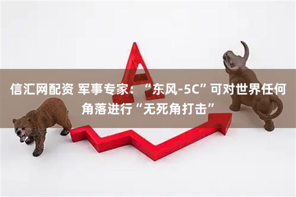 信汇网配资 军事专家：“东风-5C”可对世界任何角落进行“无死角打击”