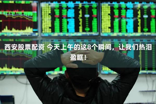西安股票配资 今天上午的这8个瞬间，让我们热泪盈眶！