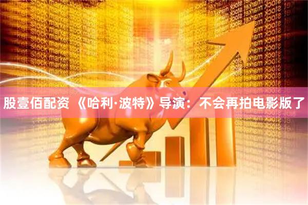 股壹佰配资 《哈利·波特》导演：不会再拍电影版了