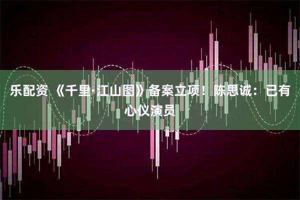乐配资 《千里·江山图》备案立项！陈思诚：已有心仪演员