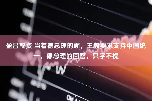 盈昌配资 当着德总理的面，王毅要求支持中国统一，德总理的回答，只字不提