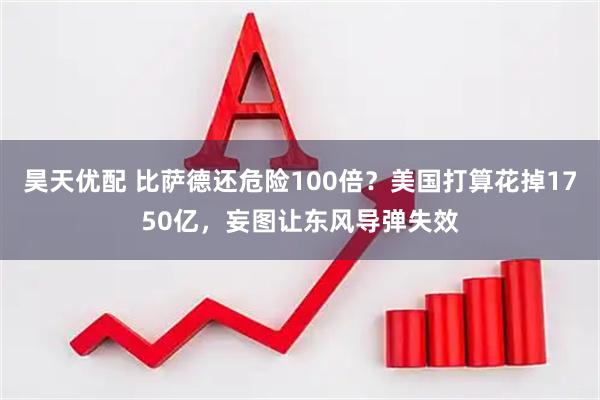 昊天优配 比萨德还危险100倍？美国打算花掉1750亿，妄图让东风导弹失效