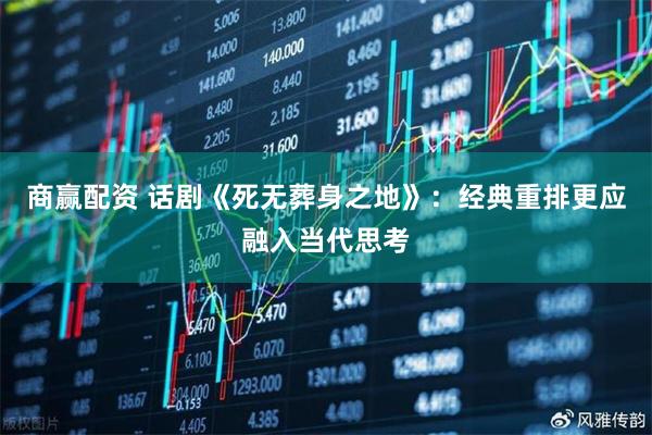 商赢配资 话剧《死无葬身之地》：经典重排更应融入当代思考