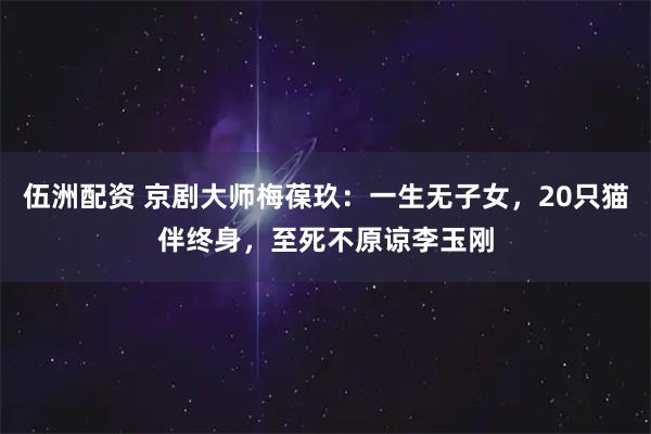 伍洲配资 京剧大师梅葆玖：一生无子女，20只猫伴终身，至死不原谅李玉刚