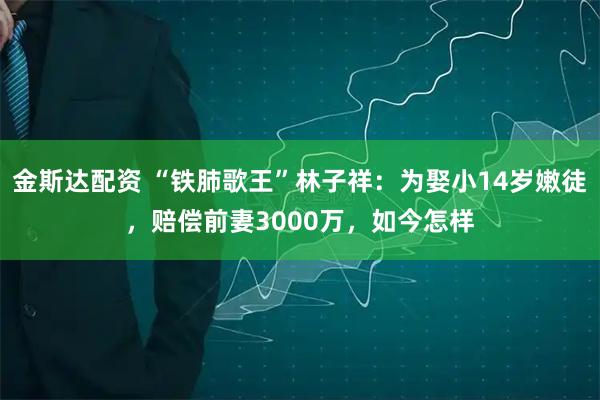 金斯达配资 “铁肺歌王”林子祥：为娶小14岁嫩徒，赔偿前妻3000万，如今怎样