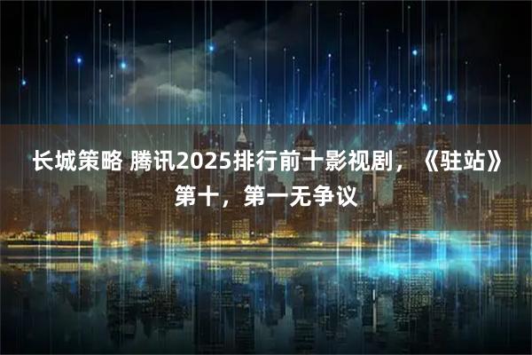 长城策略 腾讯2025排行前十影视剧，《驻站》第十，第一无争议