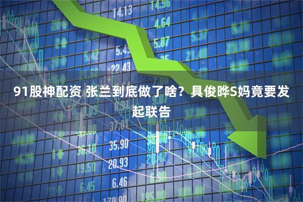 91股神配资 张兰到底做了啥？具俊晔S妈竟要发起联告