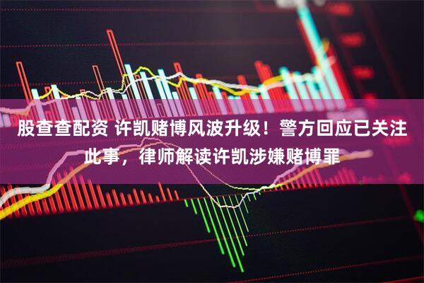 股查查配资 许凯赌博风波升级！警方回应已关注此事，律师解读许凯涉嫌赌博罪