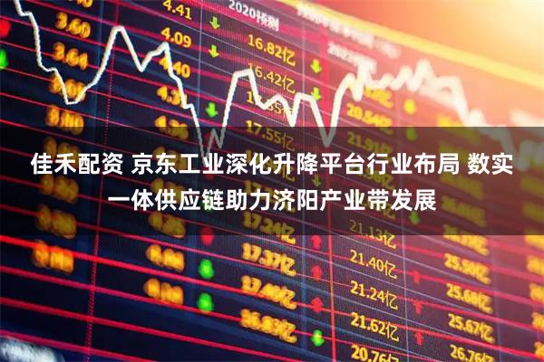 佳禾配资 京东工业深化升降平台行业布局 数实一体供应链助力济阳产业带发展