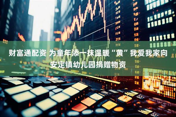 财富通配资 为童年添一抹温暖“黄”我爱我家向安定镇幼儿园捐赠物资