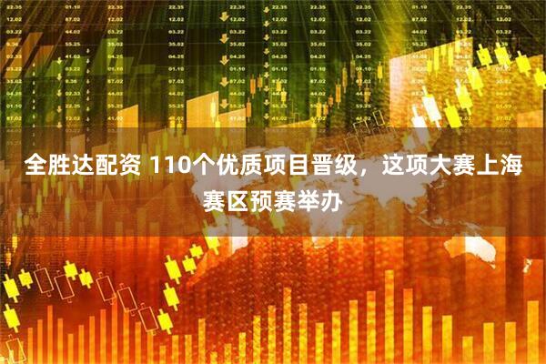 全胜达配资 110个优质项目晋级，这项大赛上海赛区预赛举办