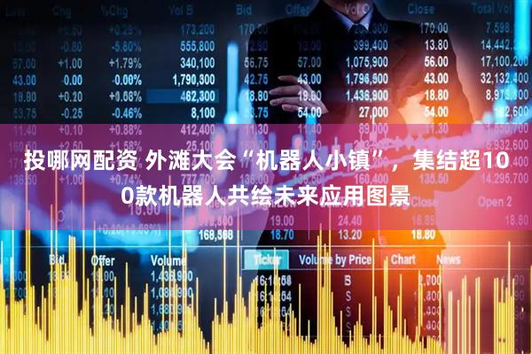 投哪网配资 外滩大会“机器人小镇”，集结超100款机器人共绘未来应用图景