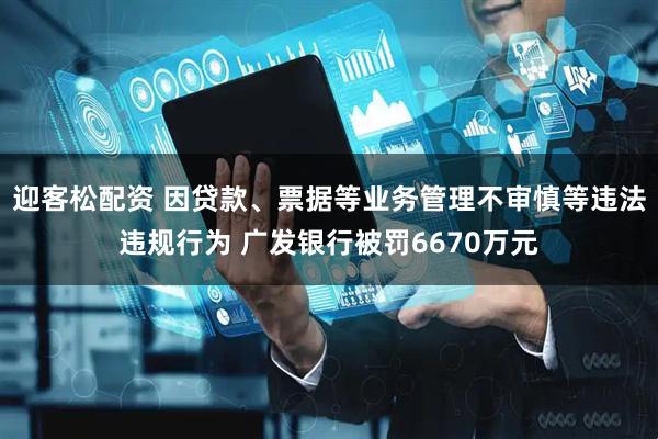迎客松配资 因贷款、票据等业务管理不审慎等违法违规行为 广发银行被罚6670万元