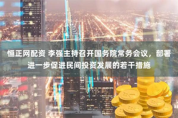 恒正网配资 李强主持召开国务院常务会议，部署进一步促进民间投资发展的若干措施