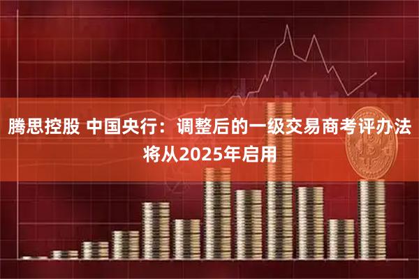 腾思控股 中国央行：调整后的一级交易商考评办法将从2025年启用