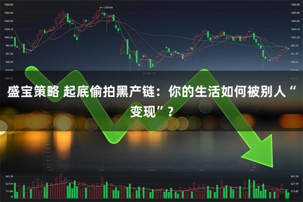 盛宝策略 起底偷拍黑产链：你的生活如何被别人“变现”？