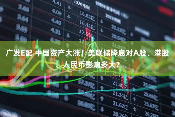 广发E配 中国资产大涨！美联储降息对A股、港股、人民币影响多大？