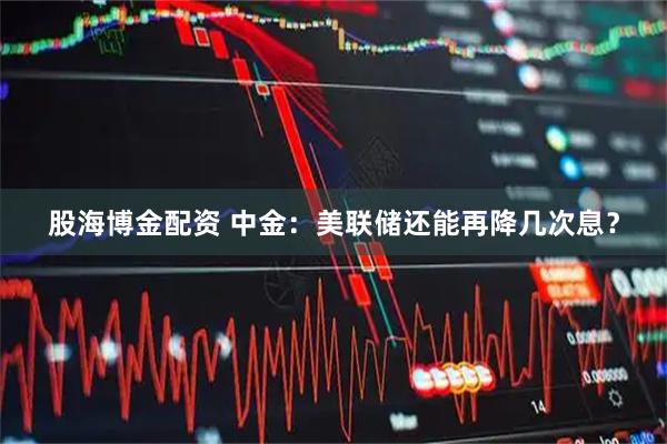 股海博金配资 中金：美联储还能再降几次息？
