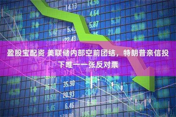 盈股宝配资 美联储内部空前团结，特朗普亲信投下唯一一张反对票