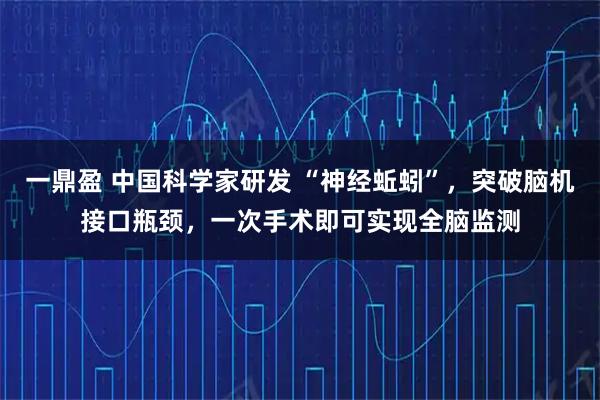 一鼎盈 中国科学家研发 “神经蚯蚓”，突破脑机接口瓶颈，一次手术即可实现全脑监测