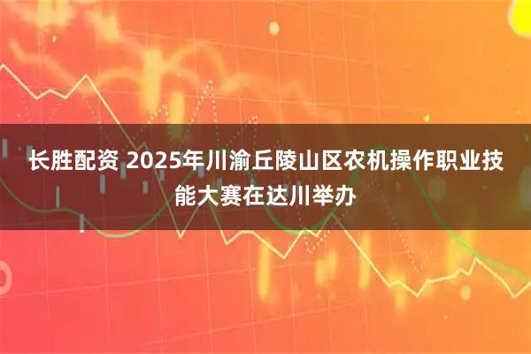 长胜配资 2025年川渝丘陵山区农机操作职业技能大赛在达川举办