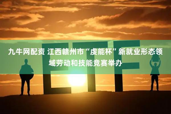 九牛网配资 江西赣州市“虔能杯”新就业形态领域劳动和技能竞赛举办
