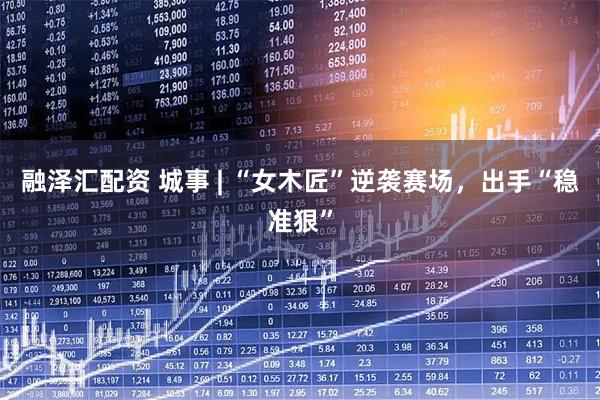 融泽汇配资 城事 | “女木匠”逆袭赛场，出手“稳准狠”