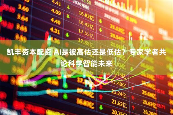 凯丰资本配资 AI是被高估还是低估？专家学者共论科学智能未来