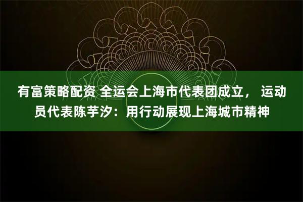 有富策略配资 全运会上海市代表团成立， 运动员代表陈芋汐：用行动展现上海城市精神
