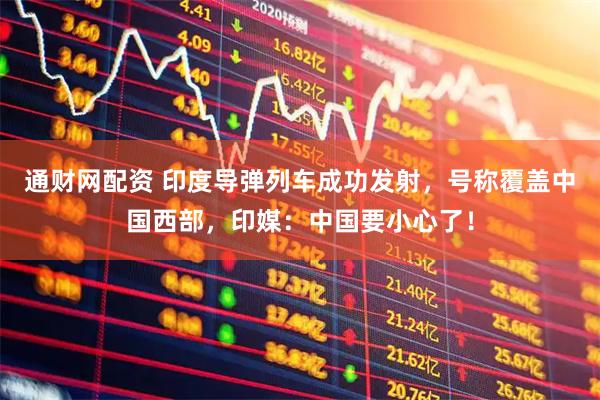 通财网配资 印度导弹列车成功发射，号称覆盖中国西部，印媒：中国要小心了！