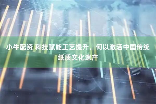 小牛配资 科技赋能工艺提升，何以激活中国传统纸质文化遗产