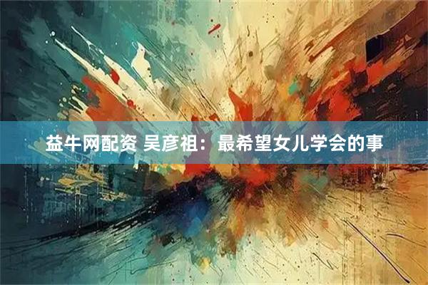 益牛网配资 吴彦祖：最希望女儿学会的事