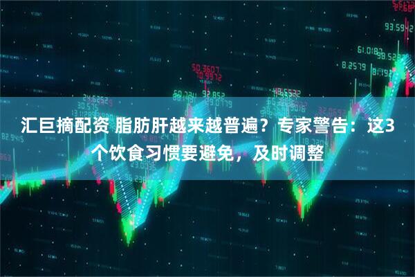 汇巨摘配资 脂肪肝越来越普遍？专家警告：这3个饮食习惯要避免，及时调整