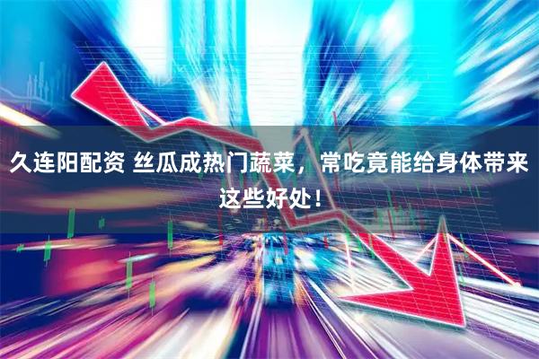 久连阳配资 丝瓜成热门蔬菜，常吃竟能给身体带来这些好处！
