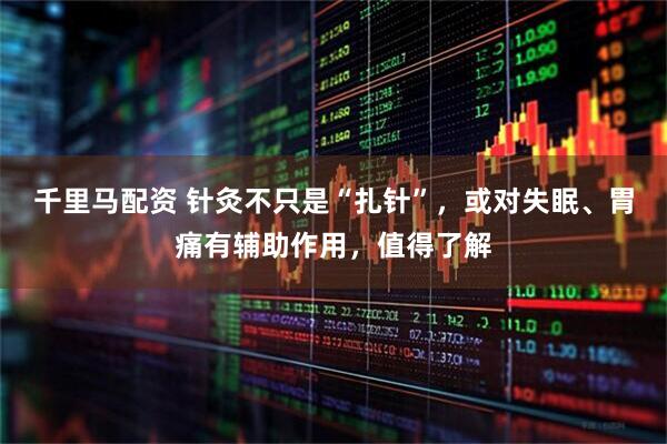 千里马配资 针灸不只是“扎针”，或对失眠、胃痛有辅助作用，值得了解